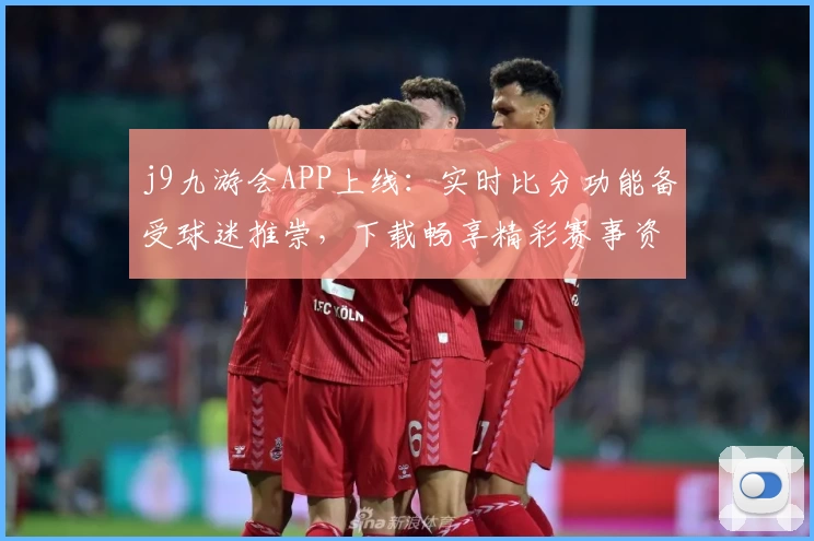 j9九游会APP上线：实时比分功能备受球迷推崇，下载畅享精彩赛事资讯