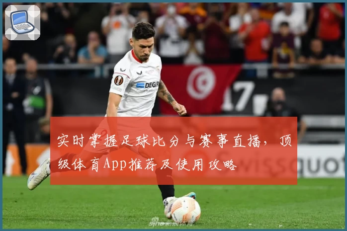 实时掌握足球比分与赛事直播，顶级体育App推荐及使用攻略