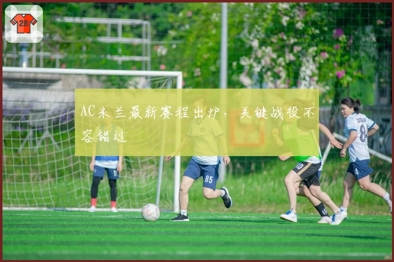 AC米兰最新赛程出炉，关键战役不容错过