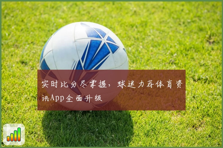 实时比分尽掌握,球迷力荐体育资讯App全面升级