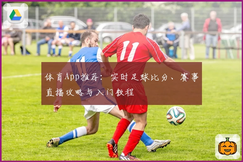 体育App推荐：实时足球比分、赛事直播攻略与入门教程