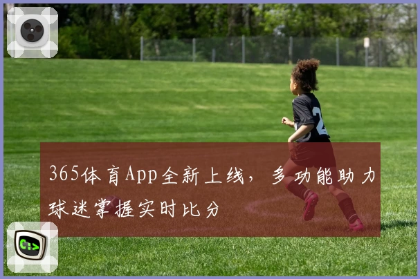 365体育App全新上线，多功能助力球迷掌握实时比分