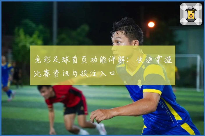 竞彩足球首页功能详解：快速掌握比赛资讯与投注入口