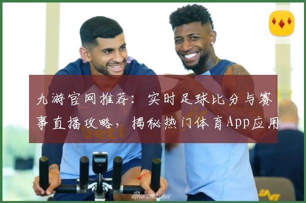 九游官网推荐:实时足球比分与赛事直播攻略,揭秘热门体育App应用精选