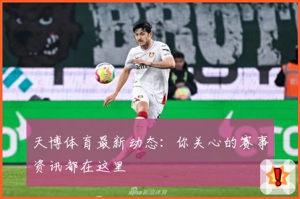 天博体育最新动态：你关心的赛事资讯都在这里