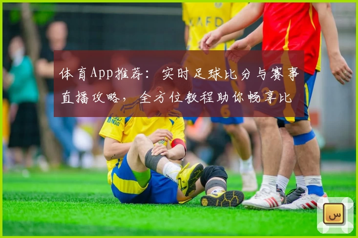 体育App推荐：实时足球比分与赛事直播攻略，全方位教程助你畅享比赛