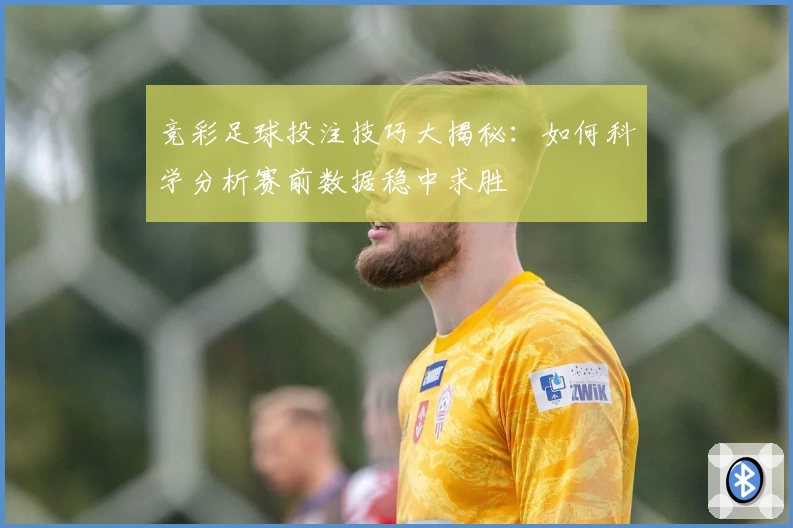 竞彩足球投注技巧大揭秘：如何科学分析赛前数据稳中求胜