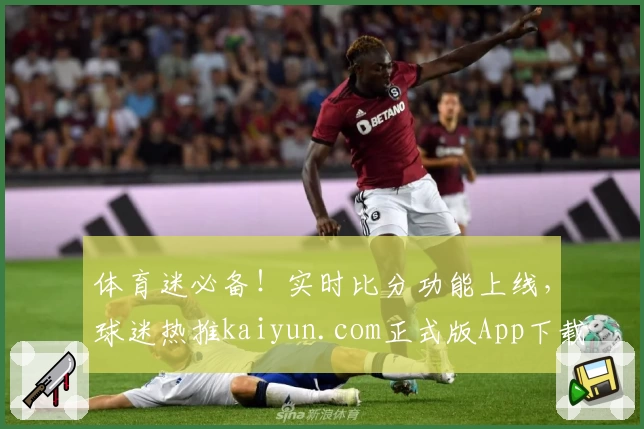 体育迷必备！实时比分功能上线，球迷热推kaiyun.com正式版App下载