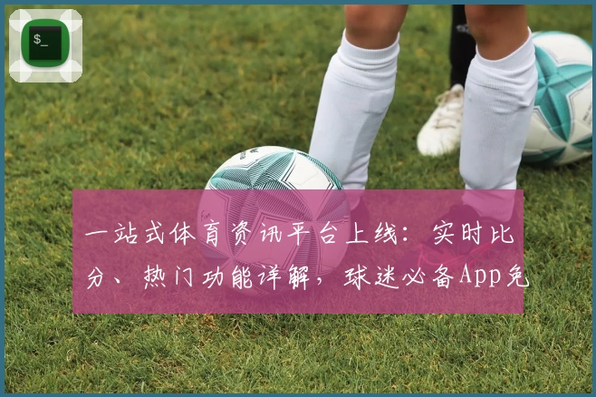 一站式体育资讯平台上线：实时比分、热门功能详解，球迷必备App免费下载