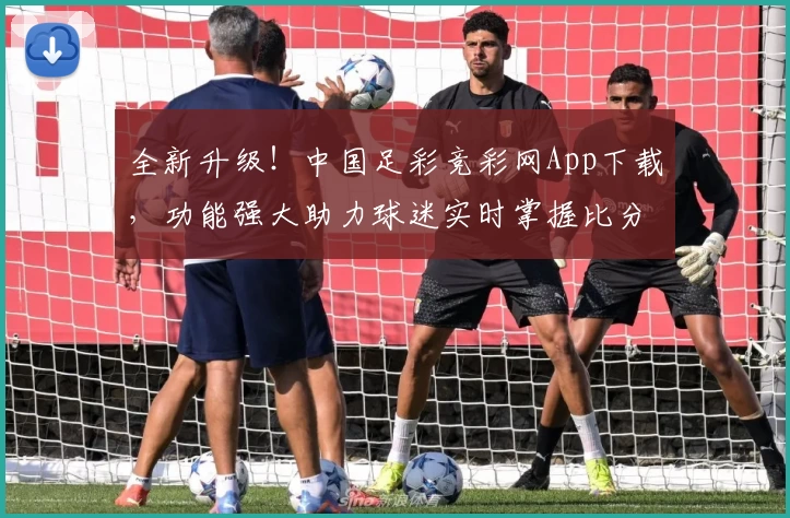 全新升级！中国足彩竞彩网App下载，功能强大助力球迷实时掌握比分动态