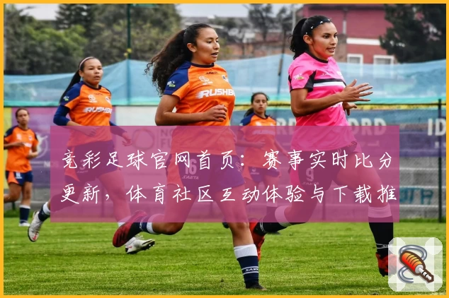 竞彩足球官网首页：赛事实时比分更新，体育社区互动体验与下载推荐