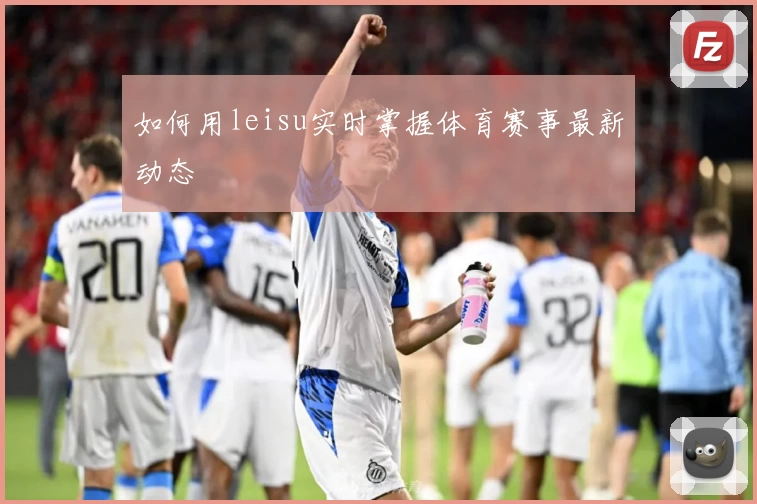 如何用leisu实时掌握体育赛事最新动态