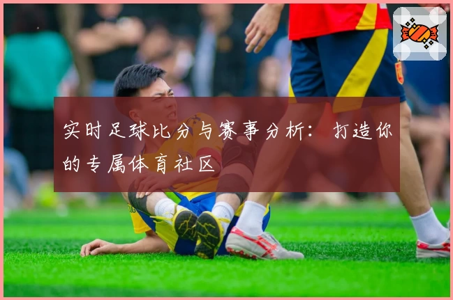 实时足球比分与赛事分析：打造你的专属体育社区