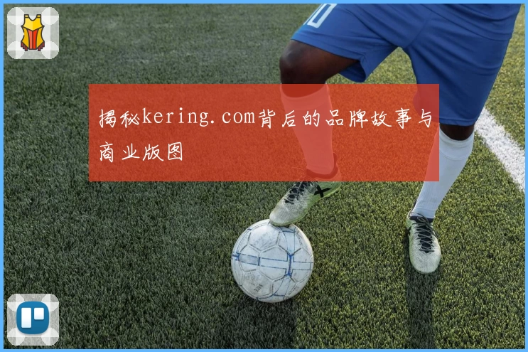 揭秘kering.com背后的品牌故事与商业版图