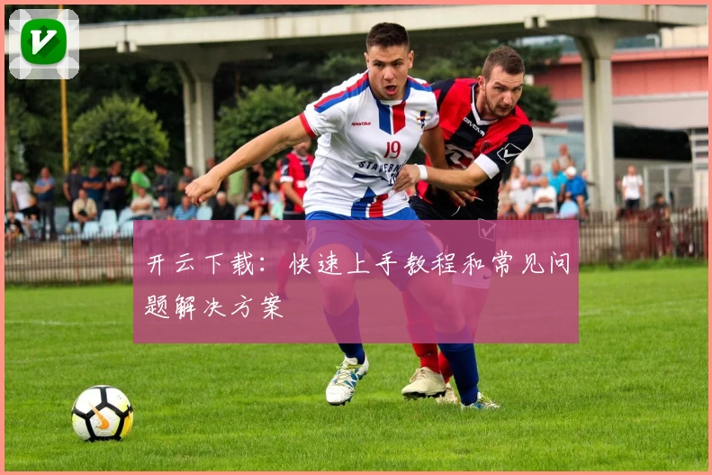 开云下载：快速上手教程和常见问题解决方案