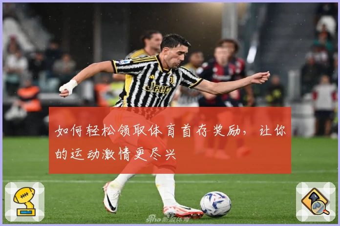 如何轻松领取体育首存奖励，让你的运动激情更尽兴