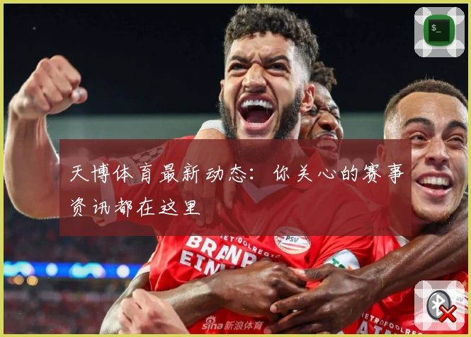 天博体育最新动态：你关心的赛事资讯都在这里