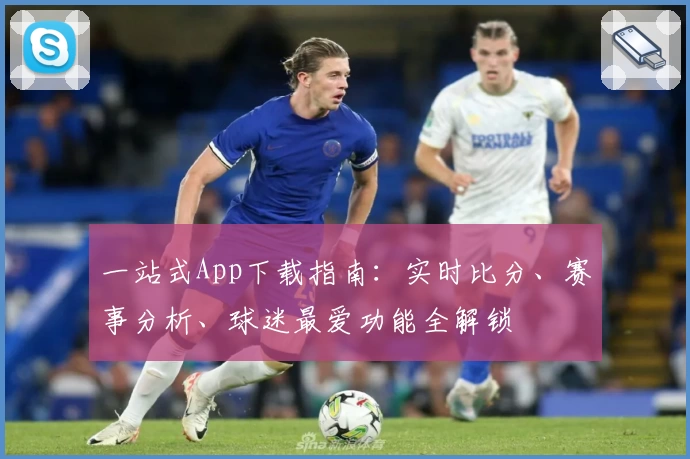 一站式App下载指南:实时比分、赛事分析、球迷最爱功能全解锁