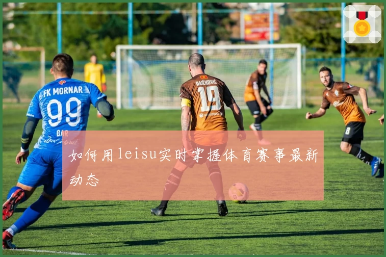 如何用leisu实时掌握体育赛事最新动态