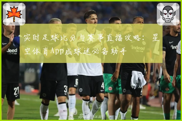 实时足球比分与赛事直播攻略:星空体育App成球迷必备助手