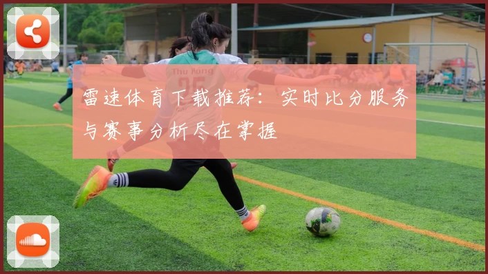 雷速体育下载推荐：实时比分服务与赛事分析尽在掌握