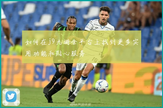 如何在j9九游会平台上找到更多实用功能和贴心服务