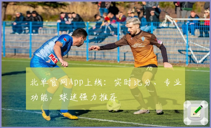 北单官网App上线：实时比分、专业功能，球迷强力推荐