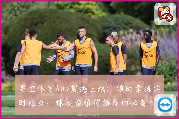 星空体育App震撼上线：随时掌握实时比分，球迷最值得推荐的必备工具