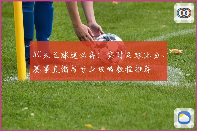 AC米兰球迷必备：实时足球比分、赛事直播与专业攻略教程推荐