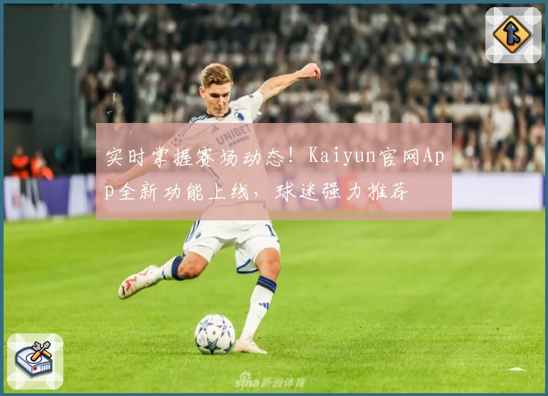 实时掌握赛场动态！Kaiyun官网App全新功能上线，球迷强力推荐