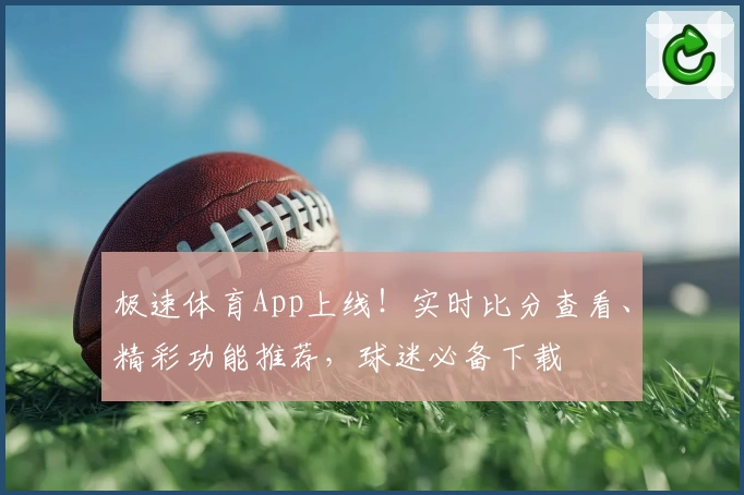 极速体育App上线！实时比分查看、精彩功能推荐，球迷必备下载