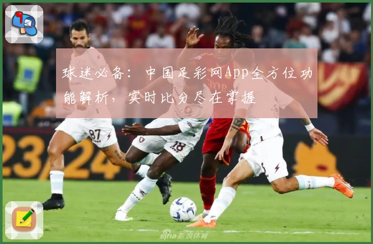球迷必备：中国足彩网App全方位功能解析，实时比分尽在掌握
