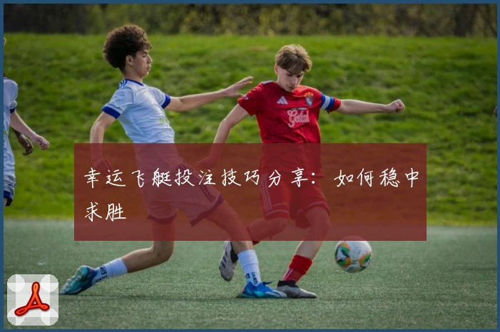 幸运飞艇投注技巧分享：如何稳中求胜