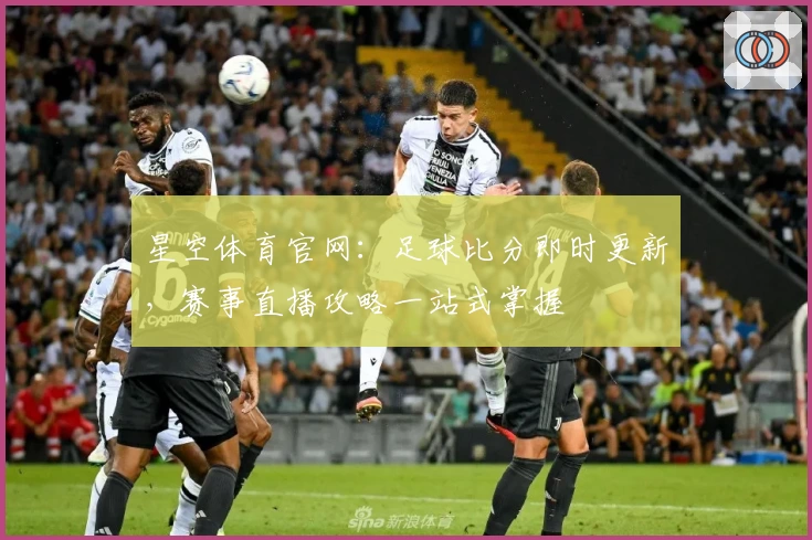 星空体育官网：足球比分即时更新，赛事直播攻略一站式掌握