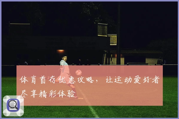 体育首存优惠攻略，让运动爱好者尽享精彩体验