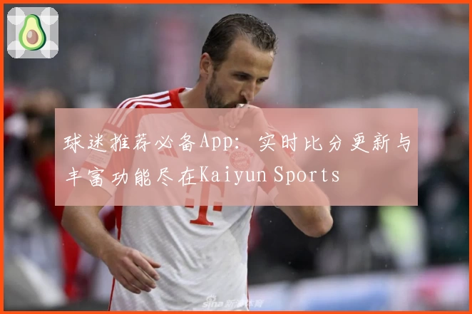 球迷推荐必备App：实时比分更新与丰富功能尽在Kaiyun Sports