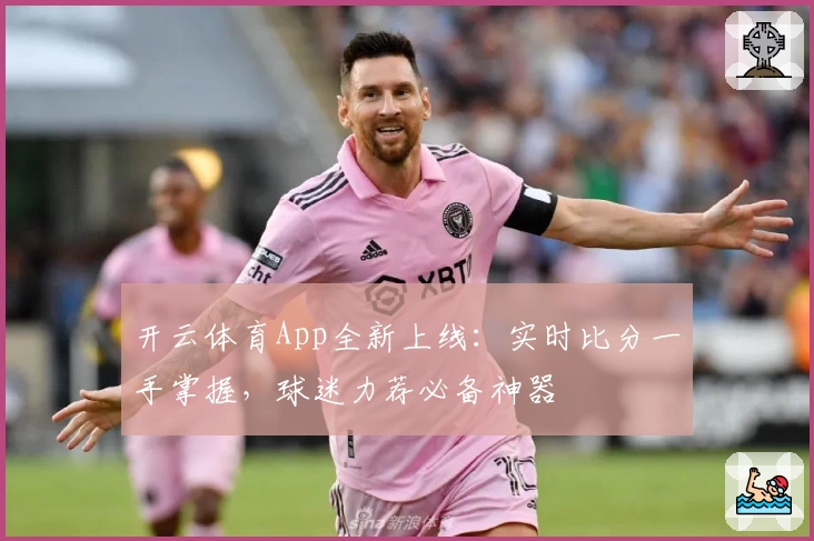 开云体育App全新上线：实时比分一手掌握，球迷力荐必备神器