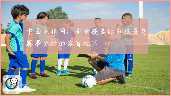 中国竞猜网：全面覆盖比分服务与赛事分析的体育社区
