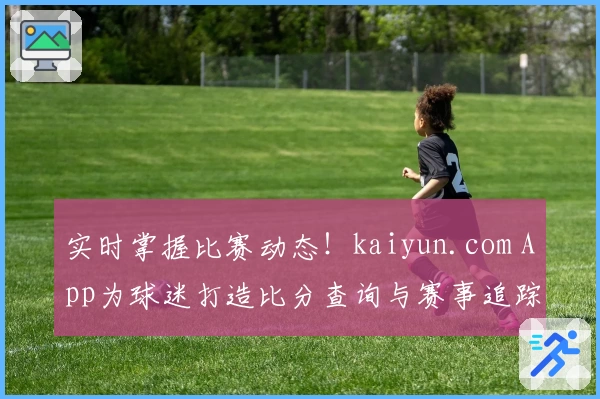 实时掌握比赛动态！kaiyun.com App为球迷打造比分查询与赛事追踪全新体验