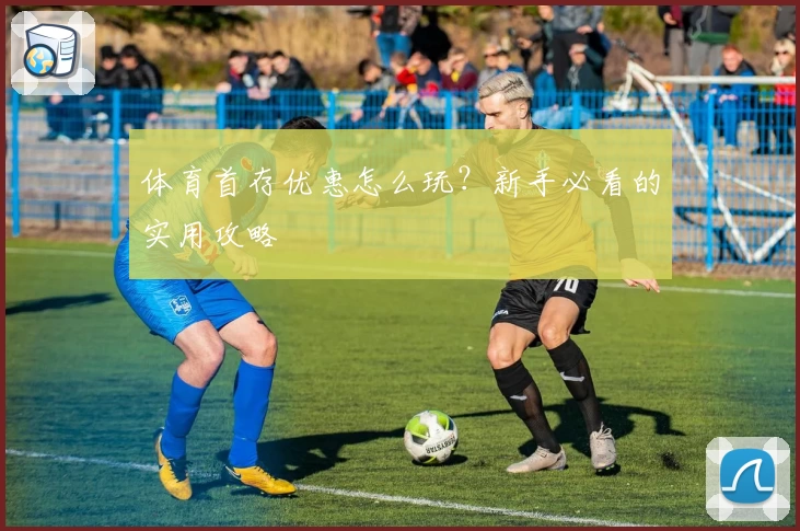 体育首存优惠怎么玩？新手必看的实用攻略