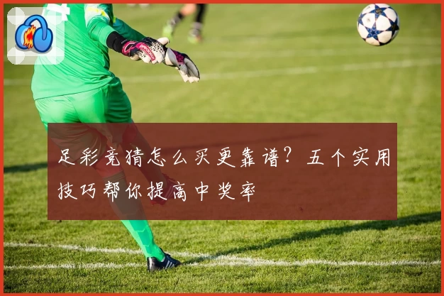 足彩竞猜怎么买更靠谱？五个实用技巧帮你提高中奖率