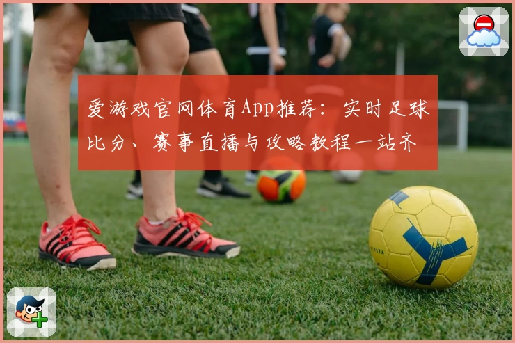 爱游戏官网体育App推荐：实时足球比分、赛事直播与攻略教程一站齐全