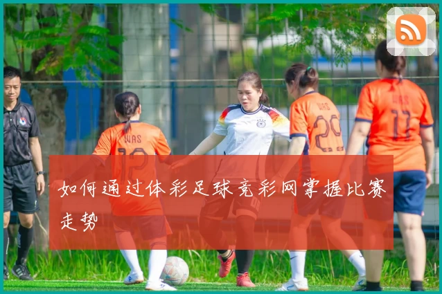 如何通过体彩足球竞彩网掌握比赛走势