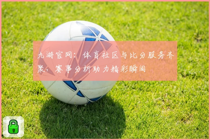 九游官网：体育社区与比分服务齐聚，赛事分析助力精彩瞬间