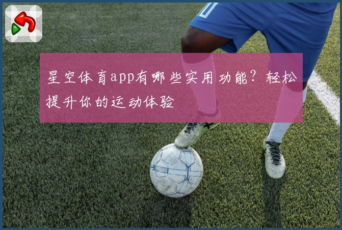 星空体育app有哪些实用功能？轻松提升你的运动体验