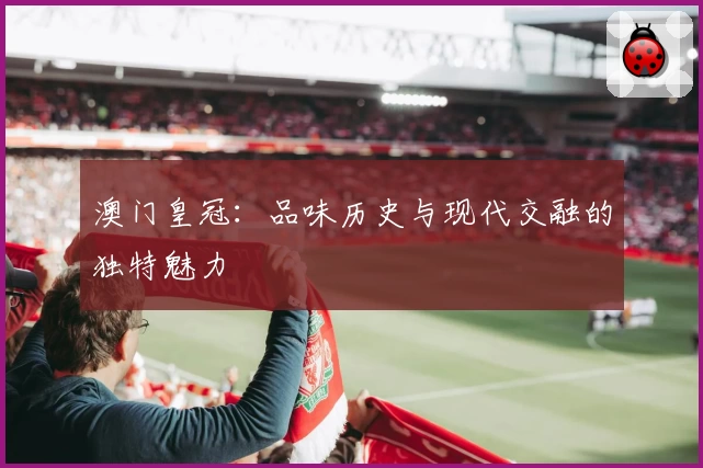 澳门皇冠：品味历史与现代交融的独特魅力