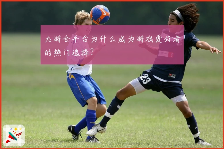 九游会平台为什么成为游戏爱好者的热门选择？