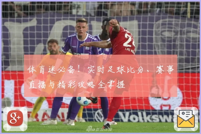 体育迷必备！实时足球比分、赛事直播与精彩攻略全掌握