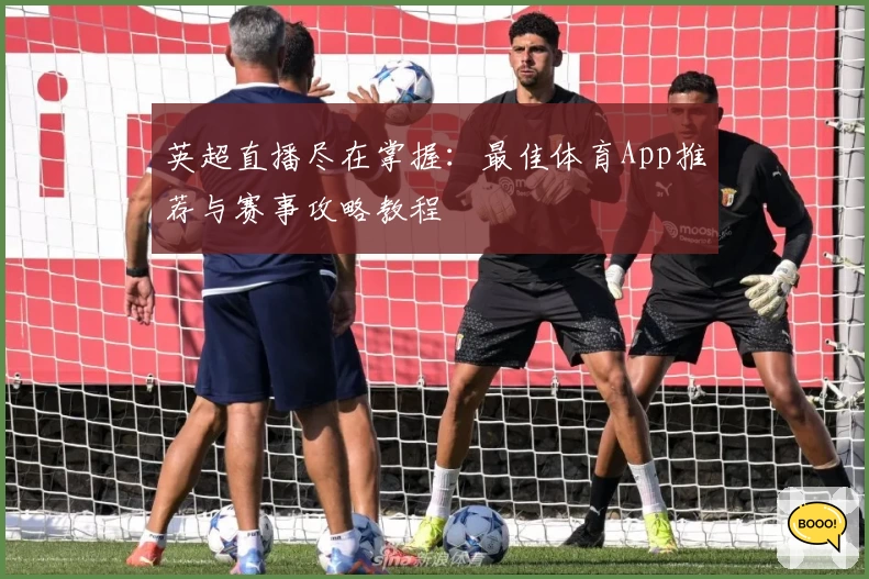 英超直播尽在掌握：最佳体育App推荐与赛事攻略教程