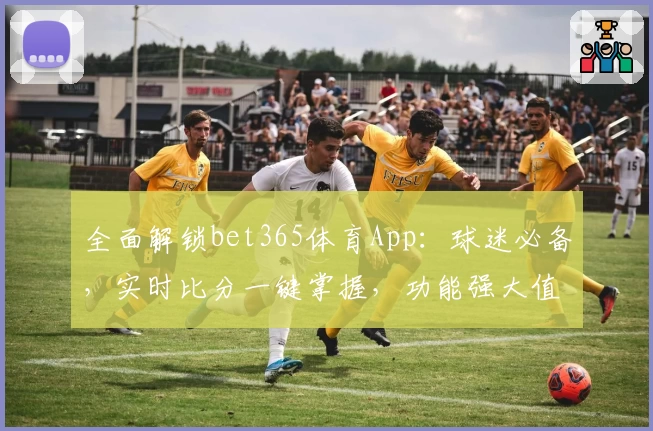 全面解锁bet365体育App：球迷必备，实时比分一键掌握，功能强大值得下载